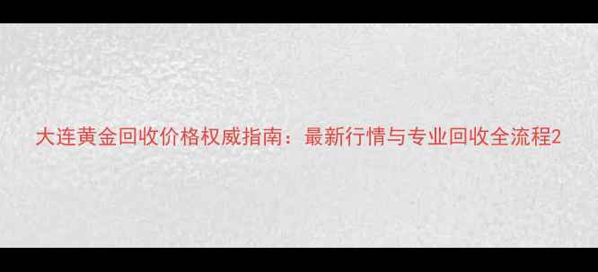 图片 大连黄金回收价格权威指南：最新行情与专业回收全流程2