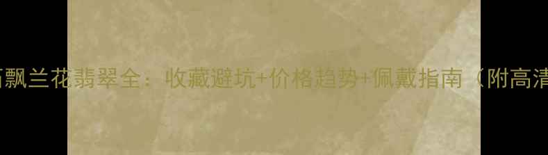 图片 大马坎水石飘兰花翡翠全：收藏避坑+价格趋势+佩戴指南（附高清鉴别图）2