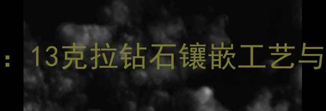 图片 天价珠宝设计：13克拉钻石镶嵌工艺与收藏价值探秘