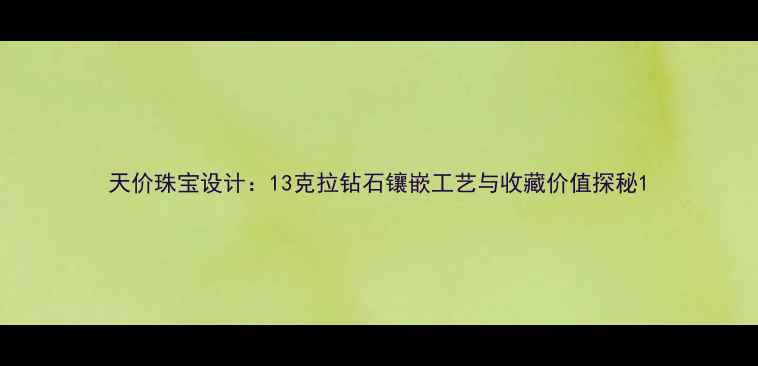 图片 天价珠宝设计：13克拉钻石镶嵌工艺与收藏价值探秘1