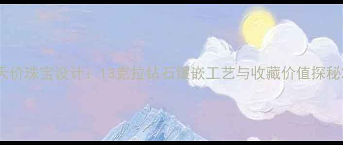 图片 天价珠宝设计：13克拉钻石镶嵌工艺与收藏价值探秘2