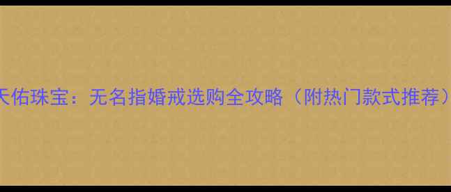 图片 天佑珠宝：无名指婚戒选购全攻略（附热门款式推荐）