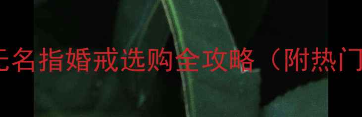 天佑珠宝无名指婚戒选购全攻略附热门款式推荐