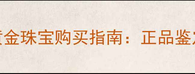 天津中国黄金专卖店黄金珠宝购买指南正品鉴定节日礼金定制服务全