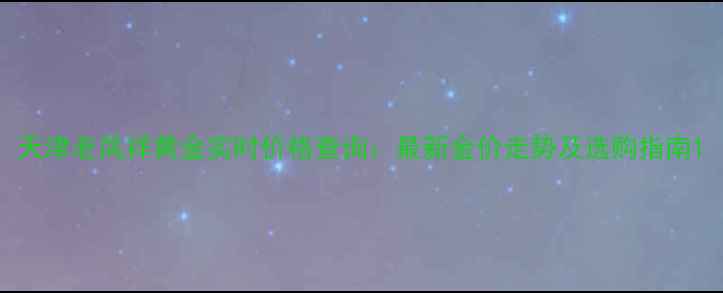 图片 天津老凤祥黄金实时价格查询：最新金价走势及选购指南1