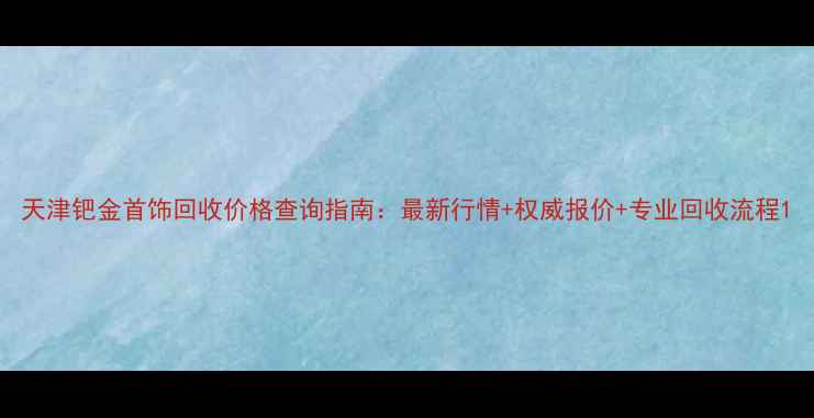图片 天津钯金首饰回收价格查询指南：最新行情+权威报价+专业回收流程1