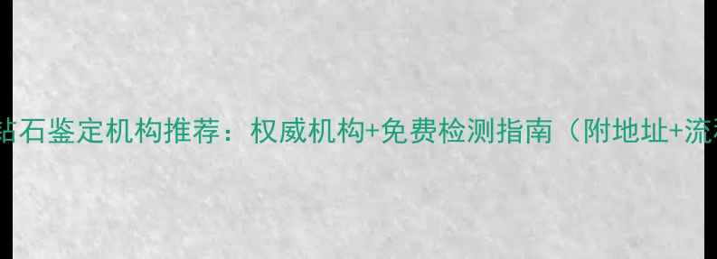 天津钻石鉴定机构推荐权威机构免费检测指南附地址流程