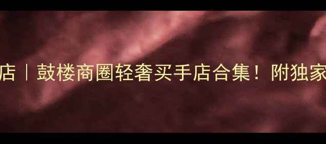 图片 天津首饰探店｜鼓楼商圈轻奢买手店合集！附独家折扣攻略💎