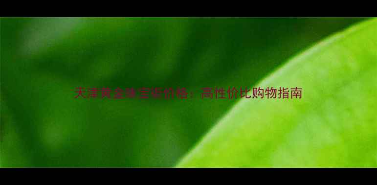 天津黄金珠宝街价格高性价比购物指南