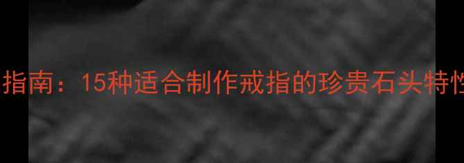 天然宝石婚戒指南15种适合制作戒指的珍贵石头特性与选购攻略