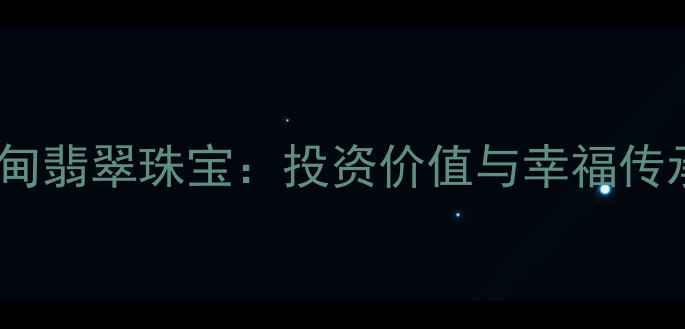 天然收藏级缅甸翡翠珠宝投资价值与幸福传承的完美融合