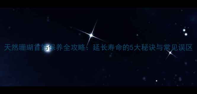 图片 天然珊瑚首饰保养全攻略：延长寿命的5大秘诀与常见误区