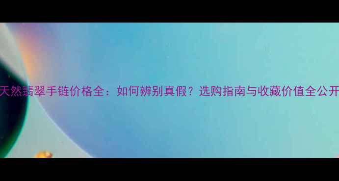 图片 天然翡翠手链价格全：如何辨别真假？选购指南与收藏价值全公开