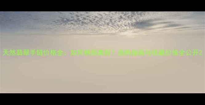 天然翡翠手链价格全如何辨别真假选购指南与收藏价值全公开