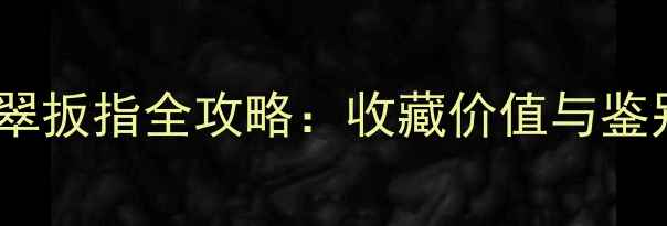 天然翡翠扳指全攻略收藏价值与鉴别技巧