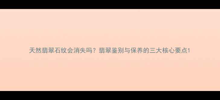 图片 天然翡翠石纹会消失吗？翡翠鉴别与保养的三大核心要点1