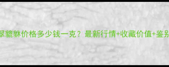 图片 天然翡翠貔貅价格多少钱一克？最新行情+收藏价值+鉴别技巧全