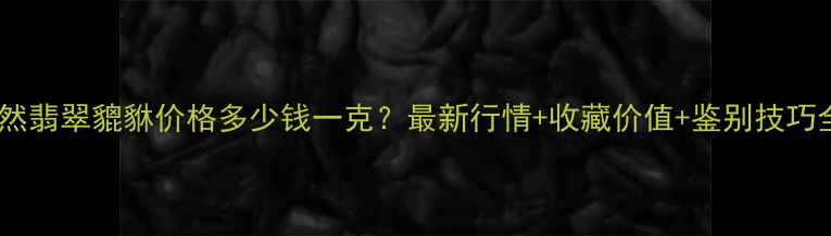 图片 天然翡翠貔貅价格多少钱一克？最新行情+收藏价值+鉴别技巧全1