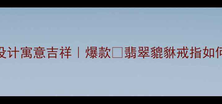 图片 天然翡翠貔貅戒指｜收藏级设计寓意吉祥｜爆款💎翡翠貔貅戒指如何挑选？附鉴定+保养全攻略1