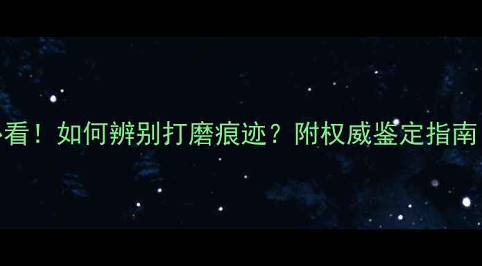 天然翡翠镯子必看如何辨别打磨痕迹附权威鉴定指南附高清图解