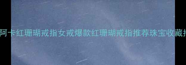 图片 天然阿卡红珊瑚戒指女戒爆款红珊瑚戒指推荐珠宝收藏指南2