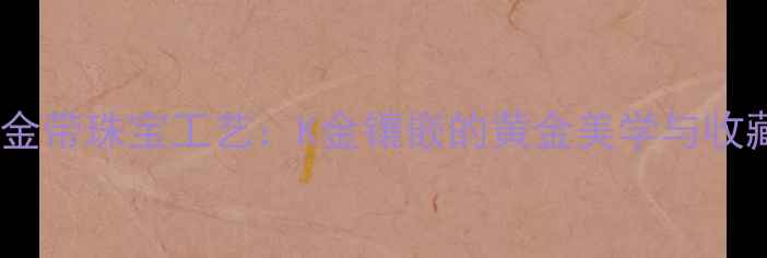 天然黄金带珠宝工艺K金镶嵌的黄金美学与收藏价值