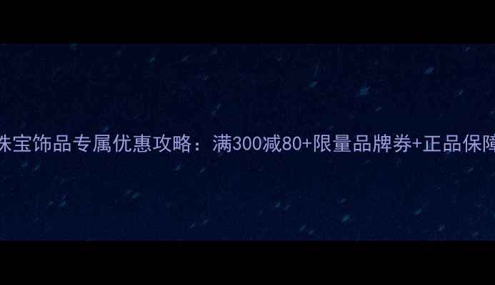 图片 天猫珠宝饰品专属优惠攻略：满300减80+限量品牌券+正品保障指南