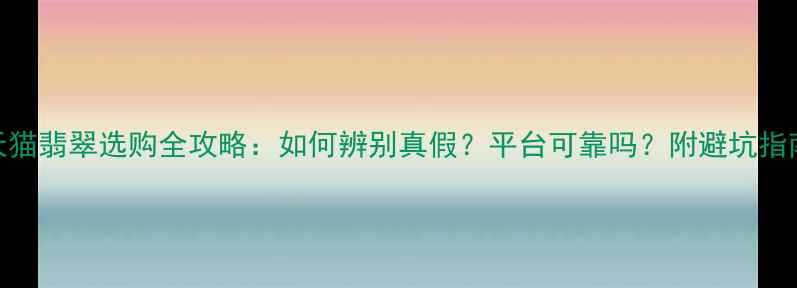 天猫翡翠选购全攻略如何辨别真假平台可靠吗附避坑指南