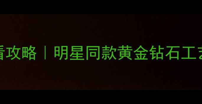 天石传奇珠宝专柜必看攻略明星同款黄金钻石工艺大附秋冬新品清单