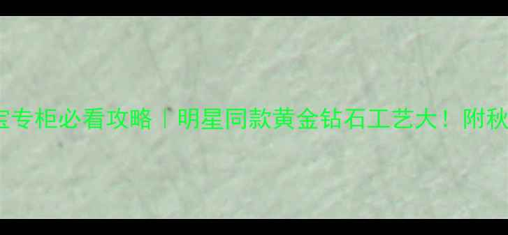 图片 天石传奇珠宝专柜必看攻略｜明星同款黄金钻石工艺大！附秋冬新品清单1