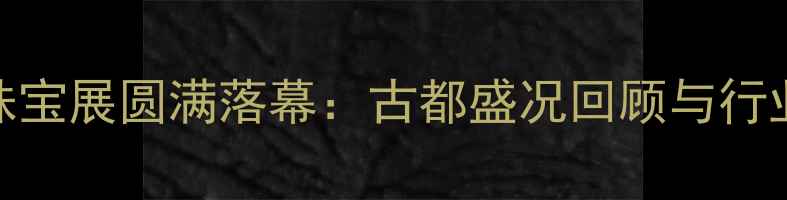 图片 太原国际珠宝展圆满落幕：古都盛况回顾与行业趋势展望