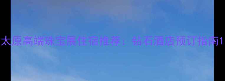 图片 太原高端珠宝展住宿推荐：钻石酒店预订指南1