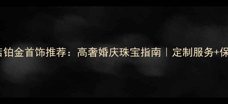 图片 太阳金店铂金首饰推荐：高奢婚庆珠宝指南｜定制服务+保养攻略1