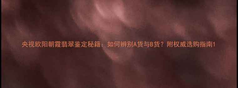 央视欧阳朝霞翡翠鉴定秘籍如何辨别A货与B货附权威选购指南