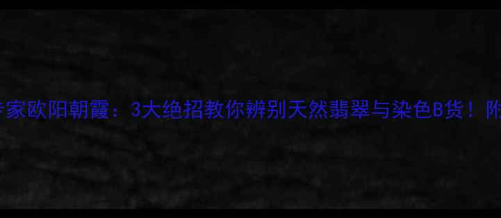 图片 央视珠宝鉴定专家欧阳朝霞：3大绝招教你辨别天然翡翠与染色B货！附权威鉴定指南2