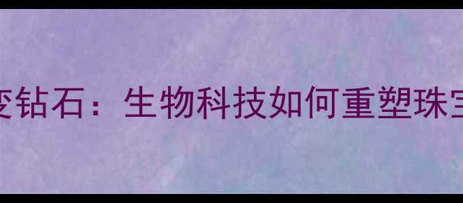 头发变钻石生物科技如何重塑珠宝行业