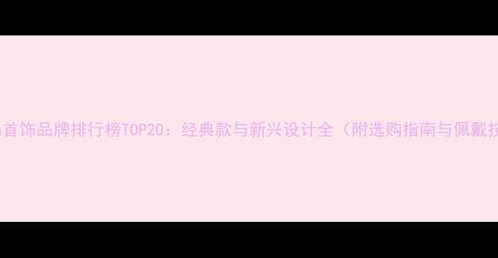 图片 奢侈品首饰品牌排行榜TOP20：经典款与新兴设计全（附选购指南与佩戴技巧）1