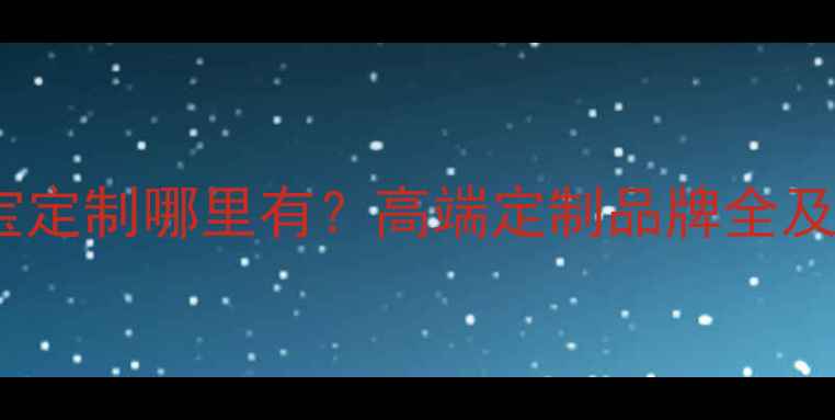 奢女皇珠宝定制哪里有高端定制品牌全及选购指南
