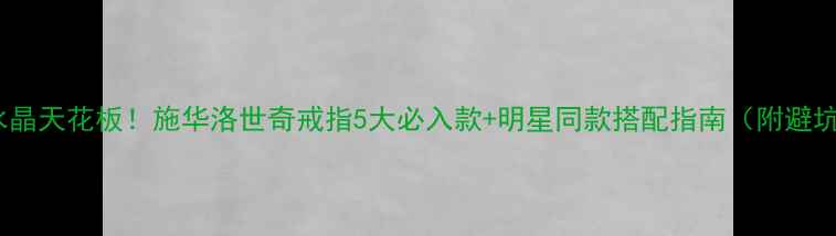 图片 奥地利水晶天花板！施华洛世奇戒指5大必入款+明星同款搭配指南（附避坑攻略）2