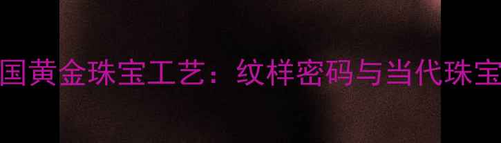 图片 奥斯曼帝国黄金珠宝工艺：纹样密码与当代珠宝设计灵感