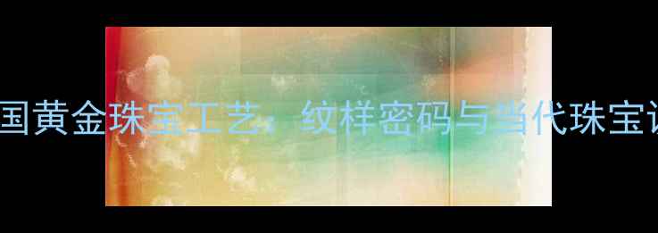 奥斯曼帝国黄金珠宝工艺纹样密码与当代珠宝设计灵感