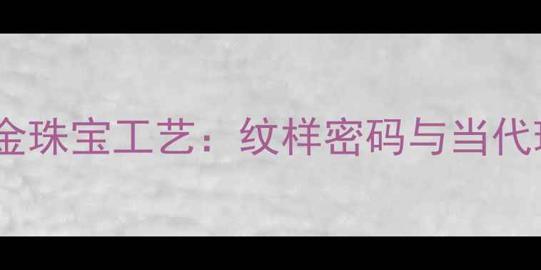 图片 奥斯曼帝国黄金珠宝工艺：纹样密码与当代珠宝设计灵感2