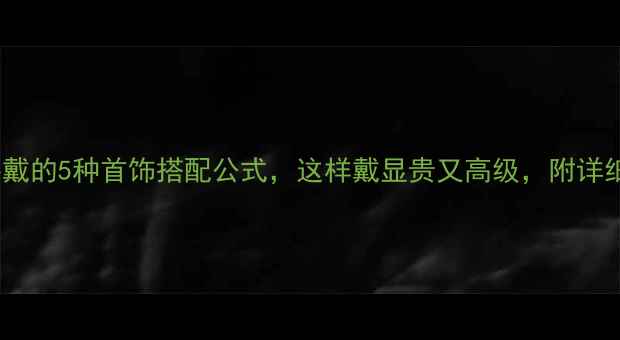 图片 女人必戴的5种首饰搭配公式，这样戴显贵又高级，附详细教程1