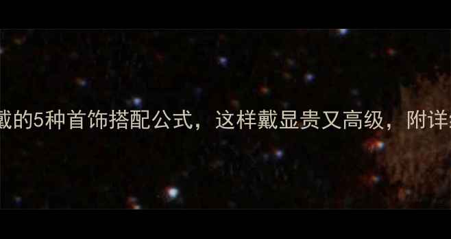 图片 女人必戴的5种首饰搭配公式，这样戴显贵又高级，附详细教程2