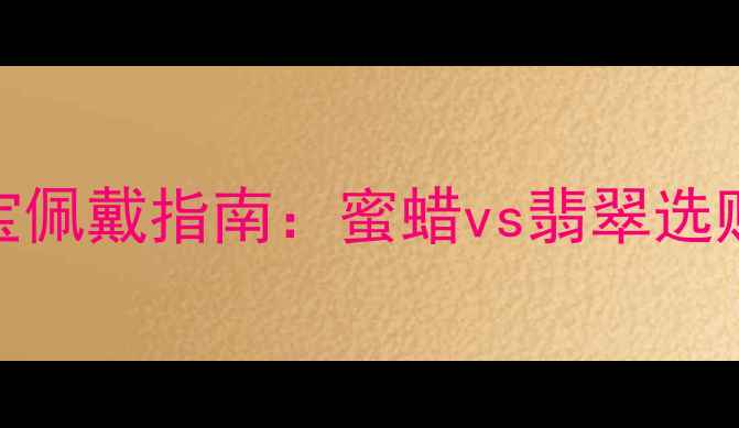 图片 女士珠宝佩戴指南：蜜蜡vs翡翠选购全攻略