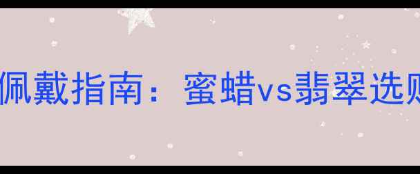 女士珠宝佩戴指南蜜蜡vs翡翠选购全攻略