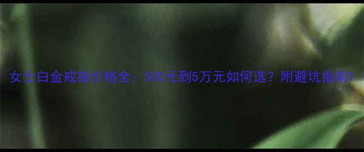 女士白金戒指价格全500元到5万元如何选附避坑指南