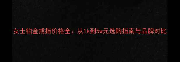 女士铂金戒指价格全从1k到5w元选购指南与品牌对比
