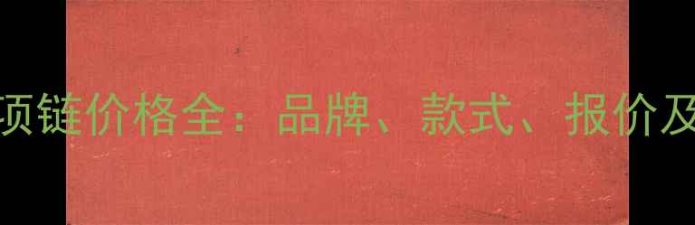 图片 女士黄金项链价格全：品牌、款式、报价及选购指南