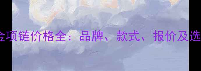 女士黄金项链价格全品牌款式报价及选购指南